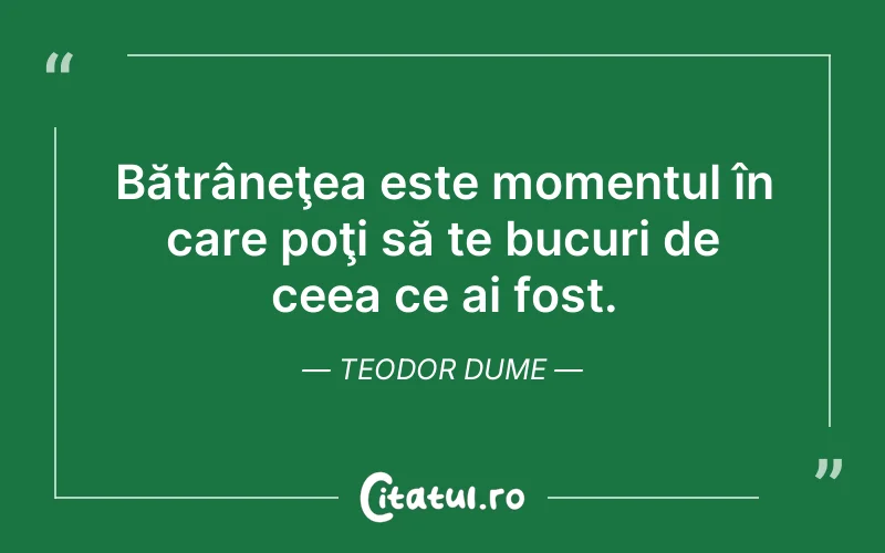 Bătrâneţea este momentul în care poţi să te bucuri de ceea ce ai fost. Teodor Dume