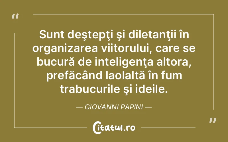 Sunt deştepţi şi diletanţii în organizarea viitorului, care se bucură de inteligenţa altora, prefăcând laolaltă în fum trabucurile şi ideile. Giovanni Papini