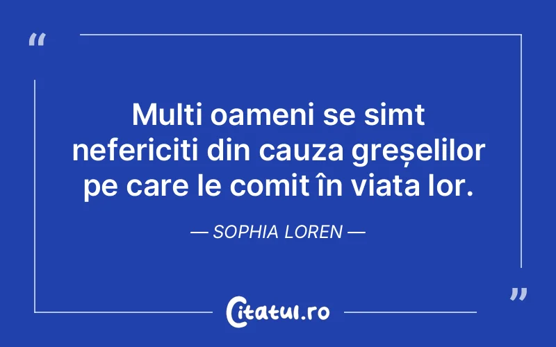 Mulți oameni se simt nefericiți din cauza greșelilor pe care le comit în viața lor. Sophia Loren
