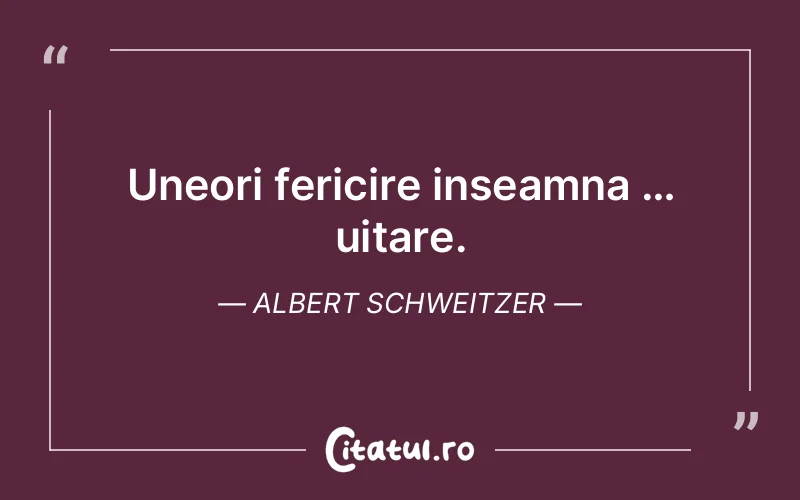 Uneori fericire inseamna … uitare. Albert Schweitzer