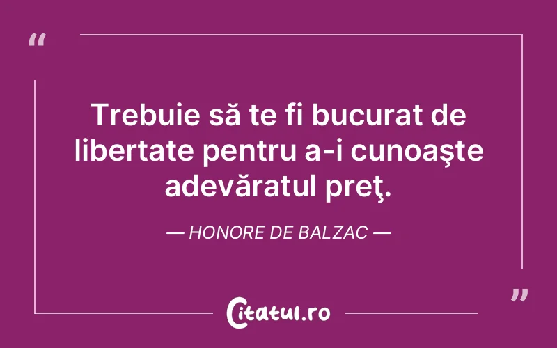 Trebuie să te fi bucurat de libertate pentru a-i cunoaşte adevăratul preţ. Honore de Balzac