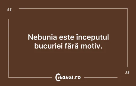Citeste si: Nebunia este începutul bucuriei fără mot...