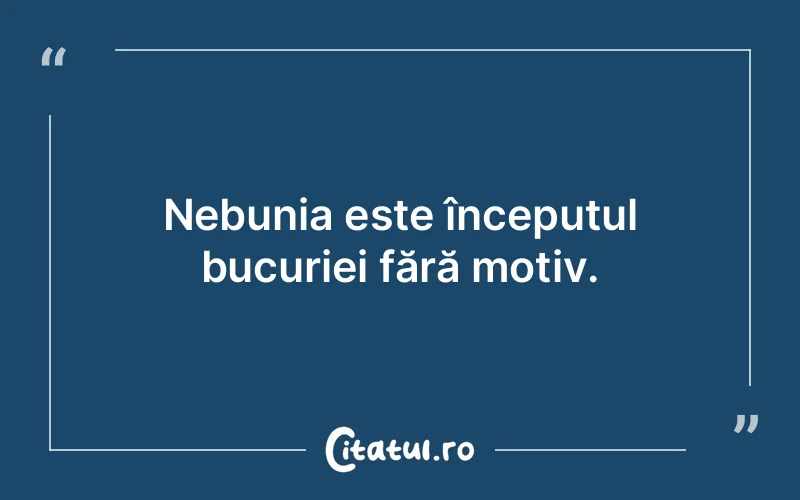 Nebunia este începutul bucuriei fără motiv.