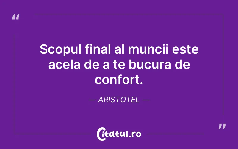 Scopul final al muncii este acela de a te bucura de confort. Aristotel