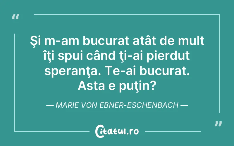 Şi m-am bucurat atât de mult îţi spui când ţi-ai pierdut speranţa. Te-ai bucurat. Asta e puţin?	Marie von Ebner-Eschenbach