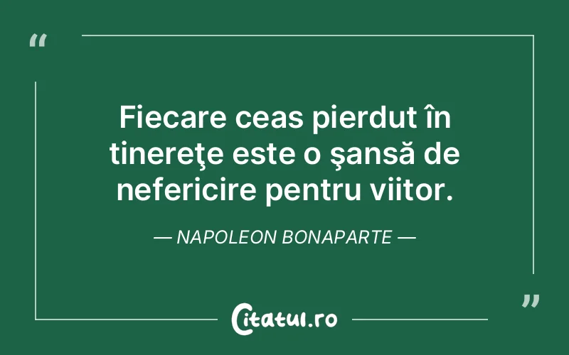 Fiecare ceas pierdut în tinereţe este o şansă de nefericire pentru viitor. Napoleon Bonaparte