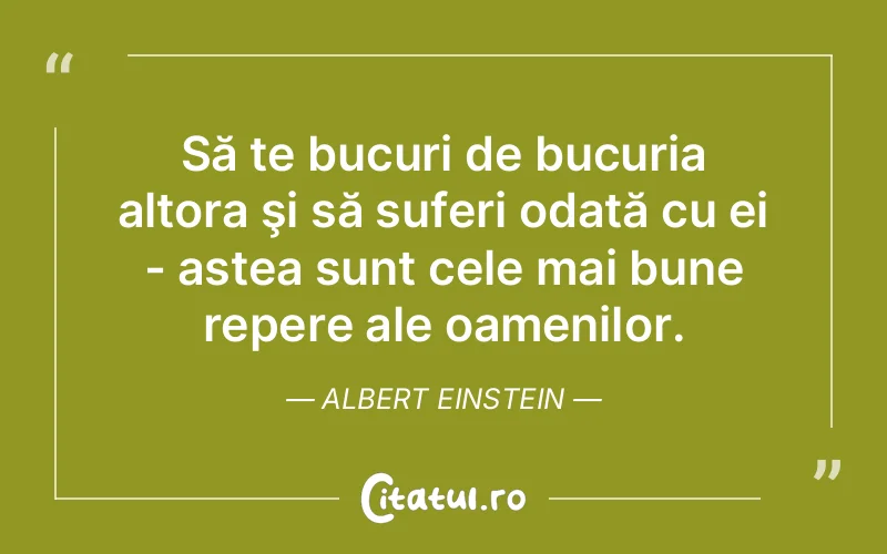 Să te bucuri de bucuria altora şi să suferi odată cu ei - astea sunt cele mai bune repere ale oamenilor. Albert Einstein