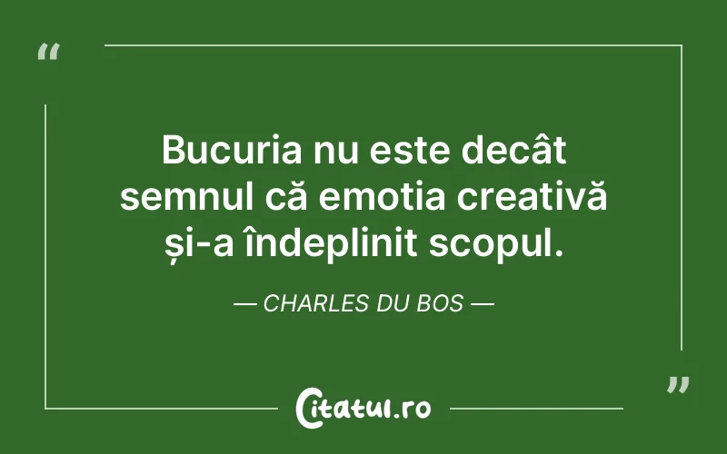 Bucuria nu este decât semnul că emoția creativă și-a îndeplinit scopul. Charles Du Bos