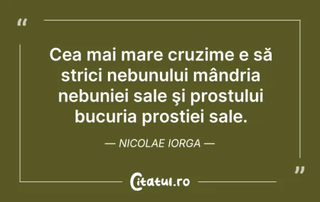 Citeste si: Cea mai mare cruzime e să strici nebunul...