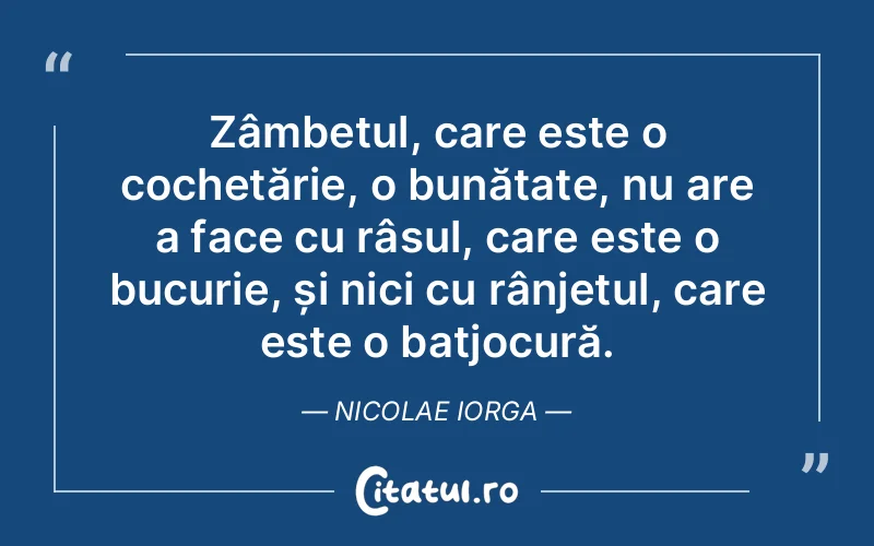 Zâmbetul, care este o cochetărie, o bunătate, nu are a face cu râsul, care este o bucurie, și nici cu rânjetul, care este o batjocură. Nicolae Iorga