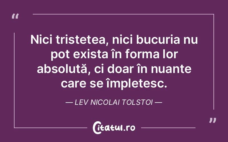 Nici tristețea, nici bucuria nu pot exista în forma lor absolută, ci doar în nuanțe care se împletesc. Lev Nicolai Tolstoi