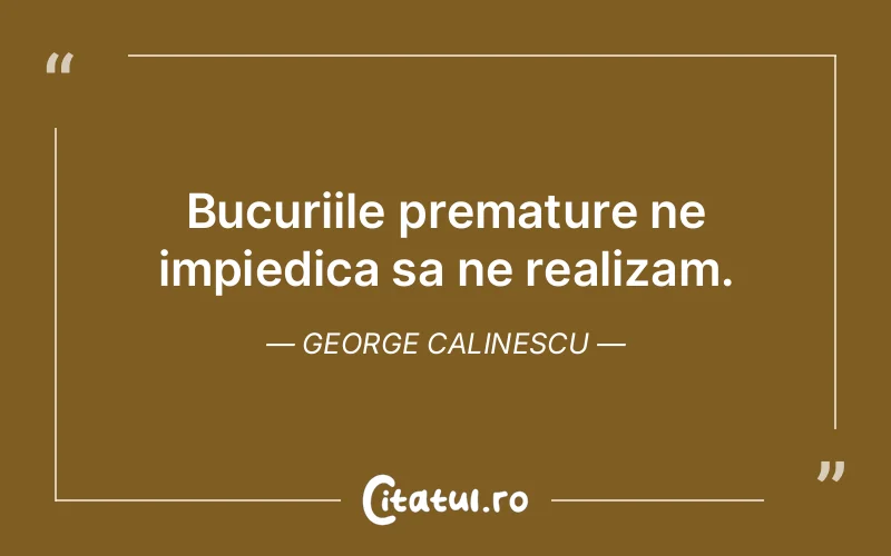Bucuriile premature ne impiedica sa ne realizam. George Calinescu