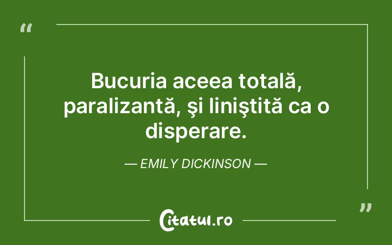 Bucuria aceea totală, paralizantă, şi liniştită ca o disperare. Emily Dickinson