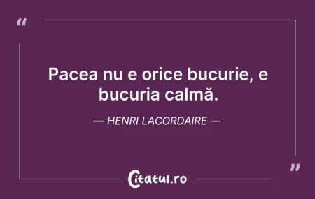 Citeste si: Pacea nu e orice bucurie, e bucuria calm...
