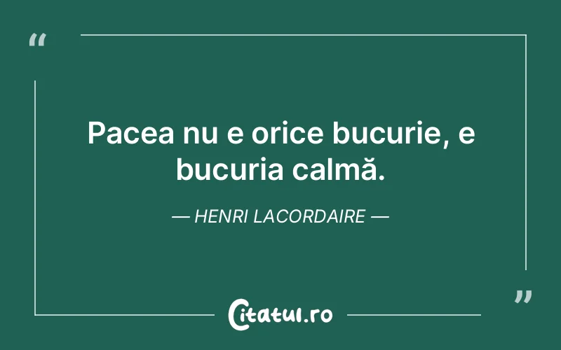 Pacea nu e orice bucurie, e bucuria calmă. Henri Lacordaire