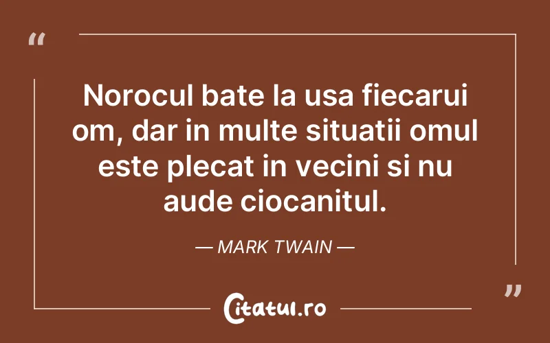 Norocul bate la usa fiecarui om, dar in multe situatii omul este plecat in vecini si nu aude ciocanitul. Mark Twain