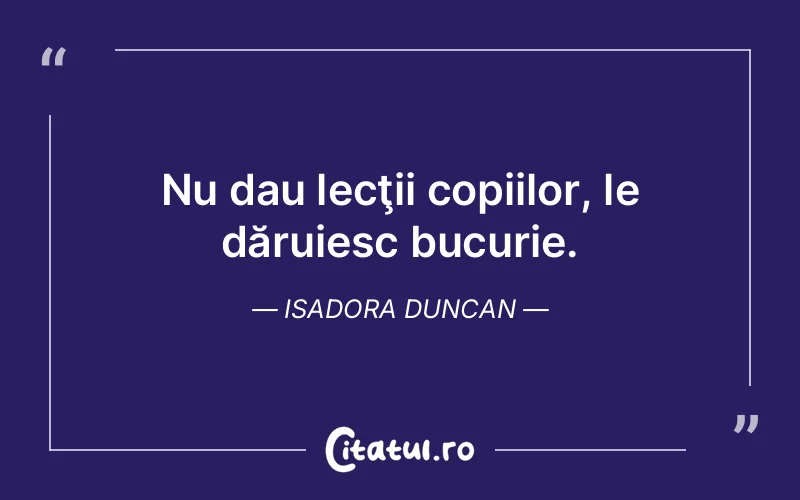 Nu dau lecţii copiilor, le dăruiesc bucurie. Isadora Duncan