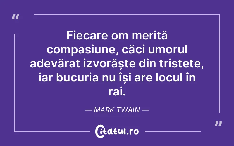 Fiecare om merită compasiune, căci umorul adevărat izvorăște din tristețe, iar bucuria nu își are locul în rai. Mark Twain