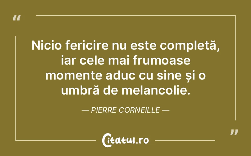 Nicio fericire nu este completă, iar cele mai frumoase momente aduc cu sine și o umbră de melancolie. Pierre Corneille