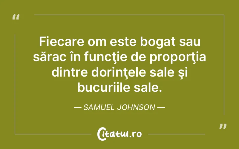 Fiecare om este bogat sau sărac în funcţie de proporţia dintre dorinţele sale şi bucuriile sale. Samuel Johnson