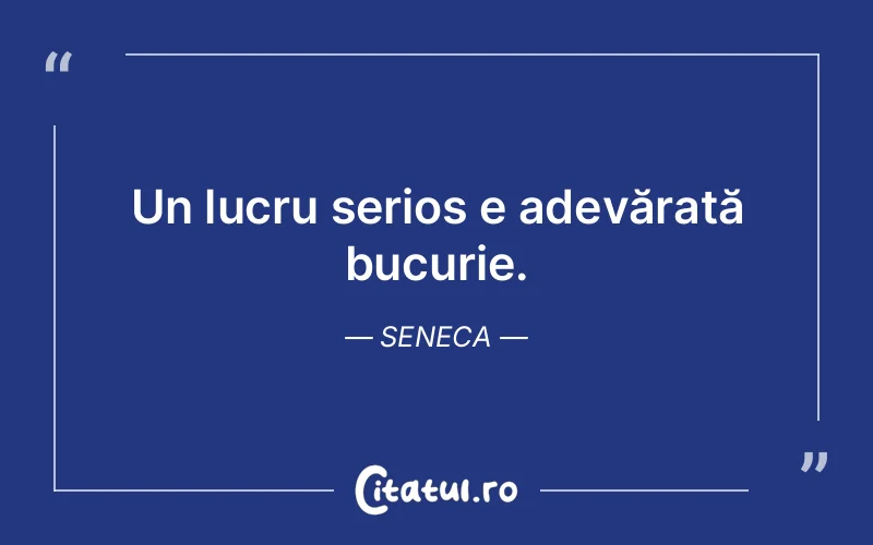 Un lucru serios e adevărată bucurie. Seneca