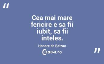 Cea mai mare fericire e sa fii iubit, sa fii inteles. Honore de Balzac...