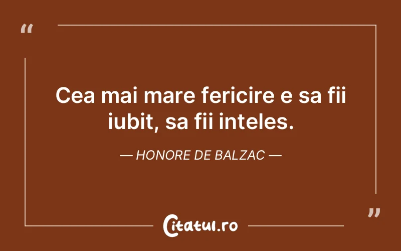Cea mai mare fericire e sa fii iubit, sa fii inteles. Honore de Balzac