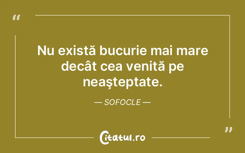 Nu există bucurie mai mare decât cea venită pe neaşteptate. Sofocle