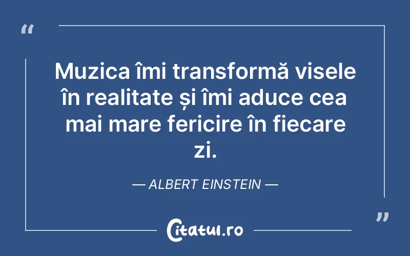 Muzica îmi transformă visele în realitate și îmi aduce cea mai mare fericire în fiecare zi. Albert Einstein