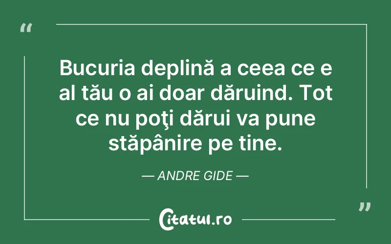 Bucuria deplină a ceea ce e al tău o ai doar dăruind. Tot ce nu poţi dărui va pune stăpânire pe tine. Andre Gide