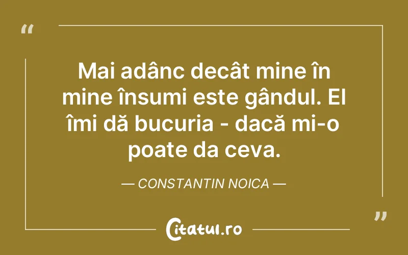 Mai adânc decât mine în mine însumi este gândul. El îmi dă bucuria - dacă mi-o poate da ceva. Constantin Noica