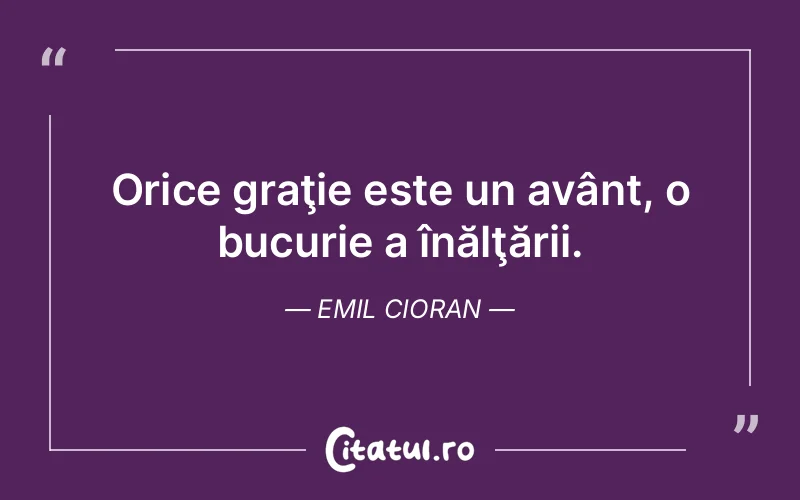 Orice graţie este un avânt, o bucurie a înălţării. Emil Cioran