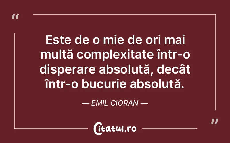 Este de o mie de ori mai multă complexitate într-o disperare absolută, decât într-o bucurie absolută. Emil Cioran