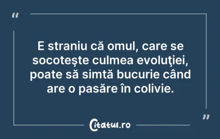 Citeste si: E straniu că omul, care se socoteşte cul...