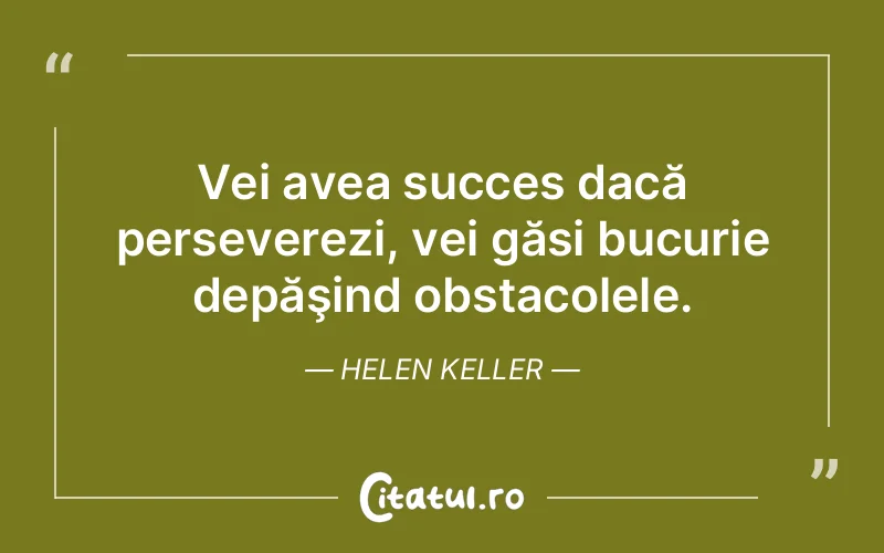 Vei avea succes dacă perseverezi, vei găsi bucurie depăşind obstacolele. Helen Keller