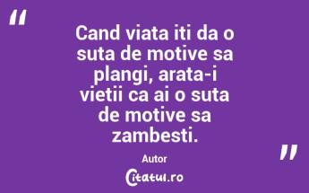 Cand viata iti da o suta de motive sa plangi, arata-i vietii ca ai o suta de motive sa zambesti. Autor ...