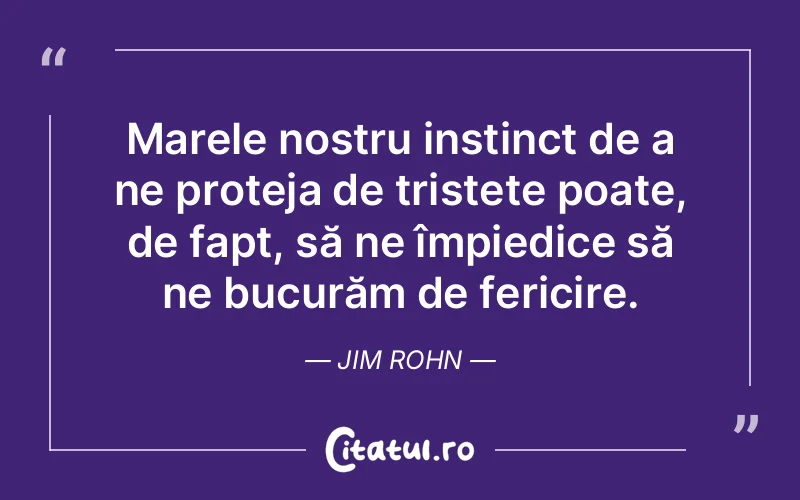 Marele nostru instinct de a ne proteja de tristețe poate, de fapt, să ne împiedice să ne bucurăm de fericire. Jim Rohn