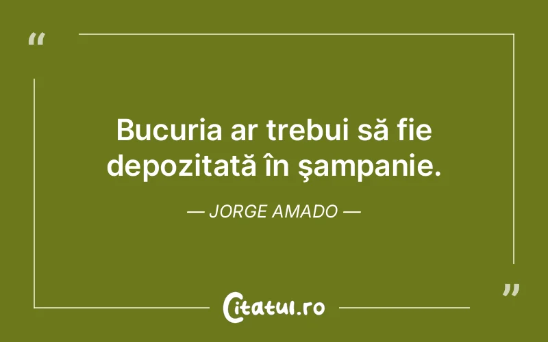 Bucuria ar trebui să fie depozitată în şampanie. Jorge Amado