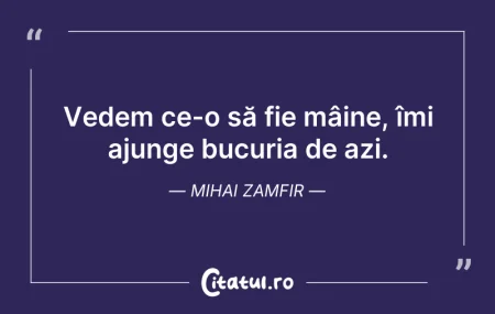 Citeste si: Vedem ce-o să fie mâine, îmi ajunge bucu...
