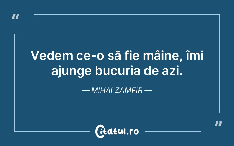 Vedem ce-o să fie mâine, îmi ajunge bucuria de azi. Mihai Zamfir