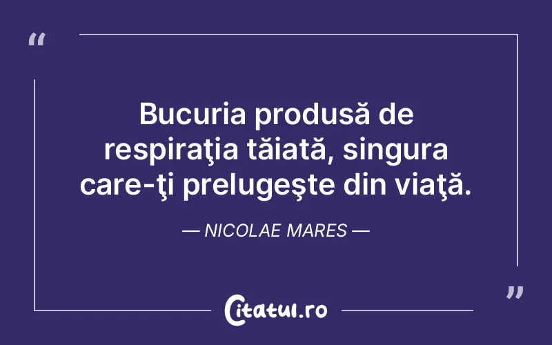 Bucuria produsă de respiraţia tăiată, singura care-ţi prelugeşte din viaţă. Nicolae Mares