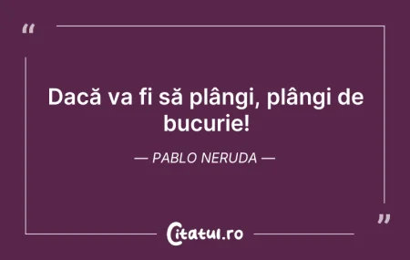 Citeste si: Dacă va fi să plângi, plângi de bucurie!...