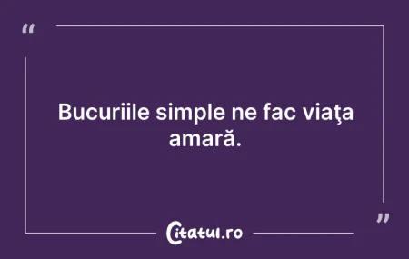 Citeste si: Bucuriile simple ne fac viaţa amară.