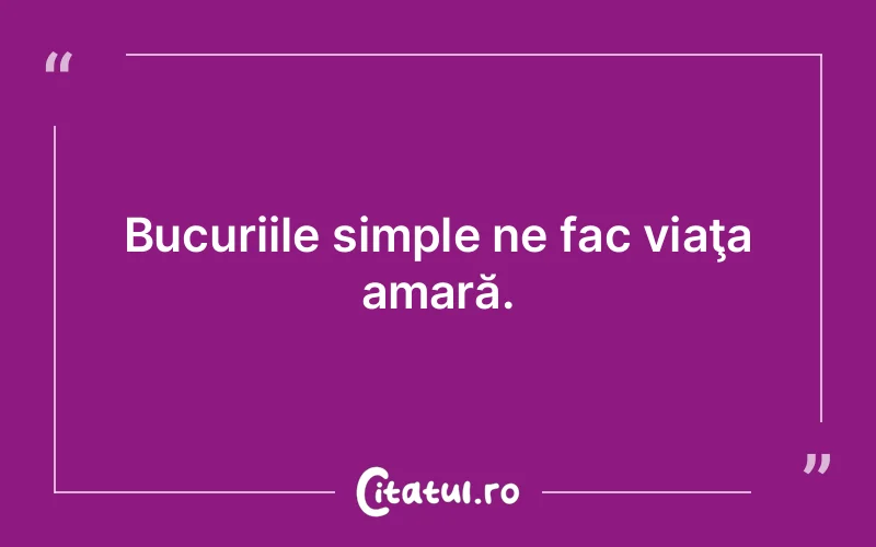 Bucuriile simple ne fac viaţa amară.