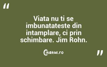 Viata nu ti se imbunatateste din intamplare, ci prin schimbare. Jim Rohn....