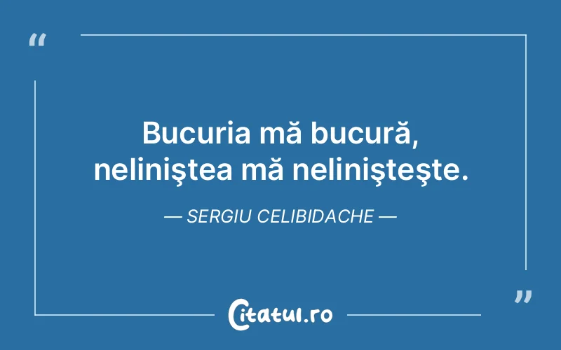 Bucuria mă bucură, neliniştea mă nelinişteşte. Sergiu Celibidache