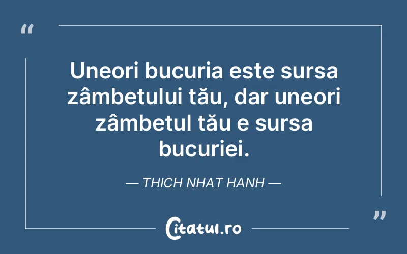 Uneori bucuria este sursa zâmbetului tău, dar uneori zâmbetul tău e sursa bucuriei. Thich Nhat Hanh