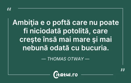 Citeste si: Ambiţia e o poftă care nu poate fi nicio...