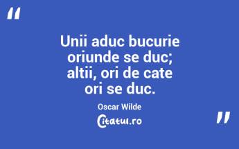Unii aduc bucurie oriunde se duc; altii, ori de cate ori se duc. Oscar Wilde...