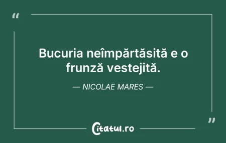 Citeste si: Bucuria neîmpărtășită e o frunză veșteji...